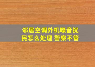 邻居空调外机噪音扰民怎么处理 警察不管